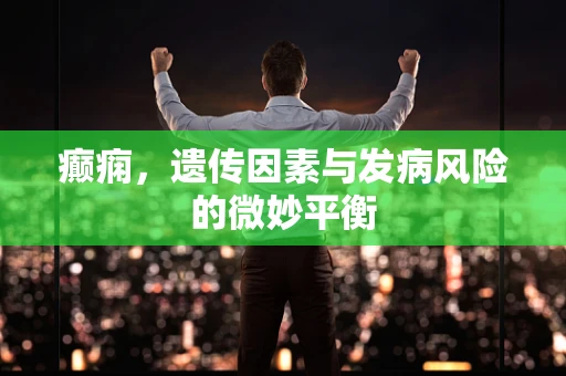 癫痫，遗传因素与发病风险的微妙平衡
