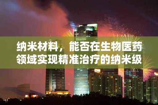 纳米材料，能否在生物医药领域实现精准治疗的纳米级飞跃？