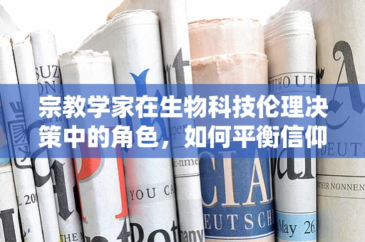 宗教学家在生物科技伦理决策中的角色，如何平衡信仰与科技进步？