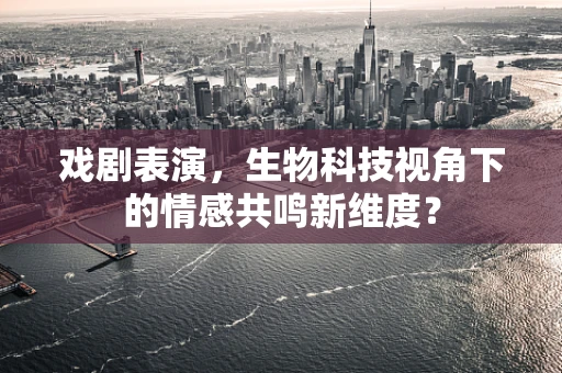 戏剧表演，生物科技视角下的情感共鸣新维度？