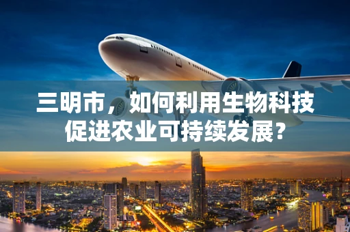 三明市，如何利用生物科技促进农业可持续发展？