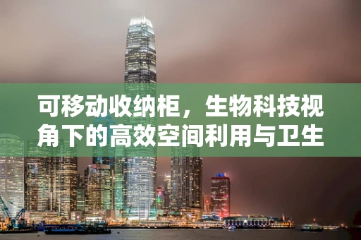 可移动收纳柜，生物科技视角下的高效空间利用与卫生安全新思考？