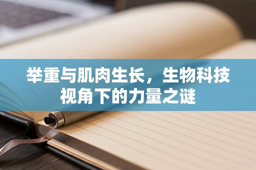 举重与肌肉生长，生物科技视角下的力量之谜