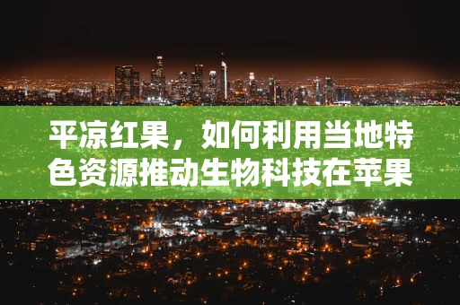 平凉红果，如何利用当地特色资源推动生物科技在苹果产业中的应用？