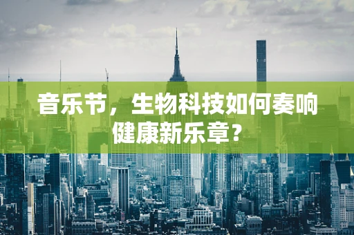 音乐节，生物科技如何奏响健康新乐章？