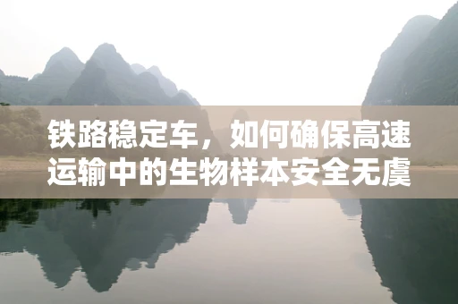 铁路稳定车，如何确保高速运输中的生物样本安全无虞？