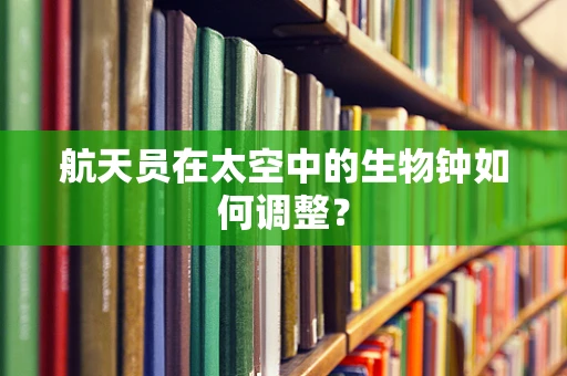 航天员在太空中的生物钟如何调整？