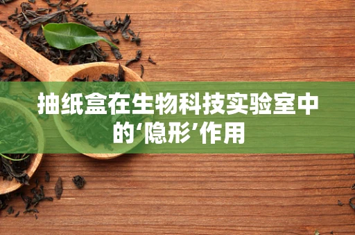 抽纸盒在生物科技实验室中的‘隐形’作用
