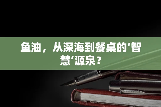 鱼油，从深海到餐桌的‘智慧’源泉？