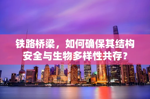 铁路桥梁，如何确保其结构安全与生物多样性共存？