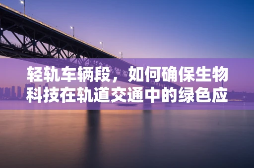 轻轨车辆段，如何确保生物科技在轨道交通中的绿色应用？