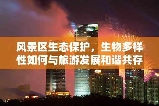 风景区生态保护，生物多样性如何与旅游发展和谐共存？