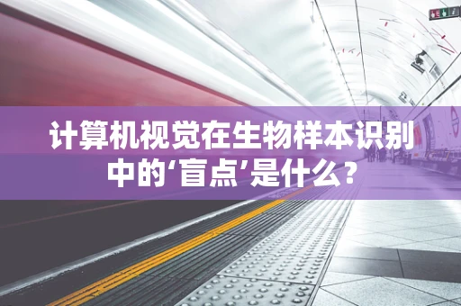 计算机视觉在生物样本识别中的‘盲点’是什么？