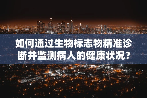 如何通过生物标志物精准诊断并监测病人的健康状况？