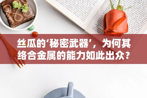丝瓜的‘秘密武器’，为何其络合金属的能力如此出众？