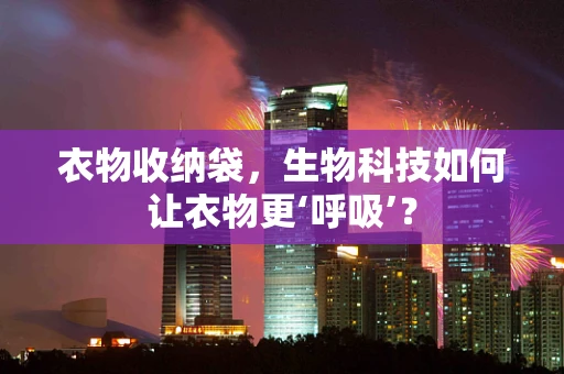 衣物收纳袋，生物科技如何让衣物更‘呼吸’？