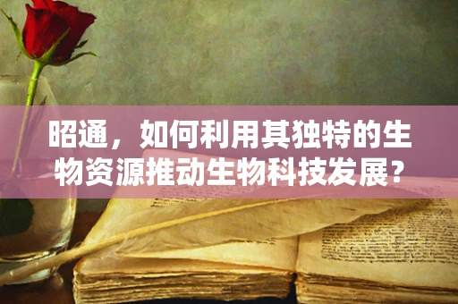 昭通，如何利用其独特的生物资源推动生物科技发展？