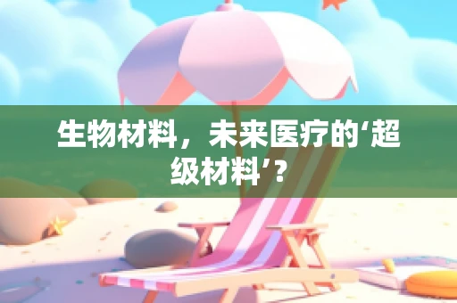 生物材料，未来医疗的‘超级材料’？