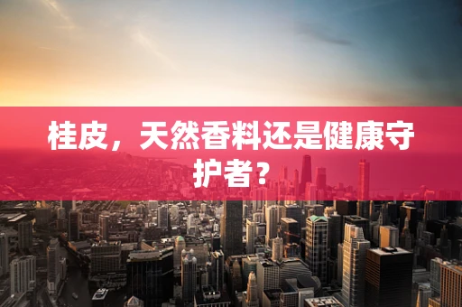 桂皮，天然香料还是健康守护者？