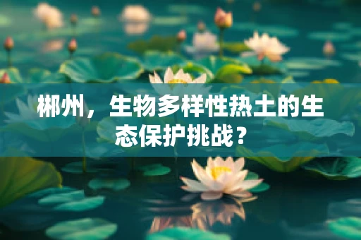 郴州，生物多样性热土的生态保护挑战？