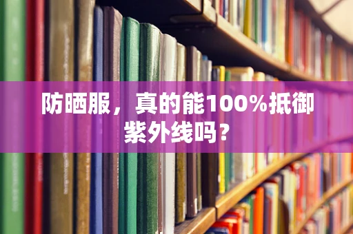 防晒服，真的能100%抵御紫外线吗？