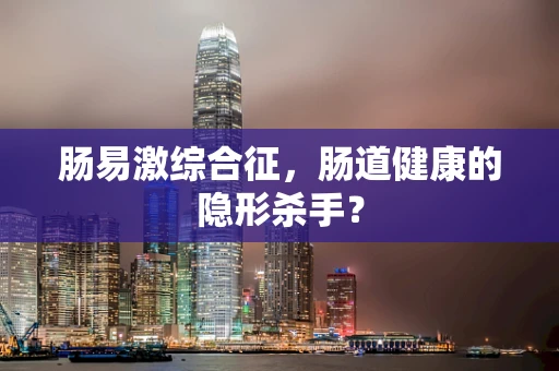 肠易激综合征，肠道健康的隐形杀手？