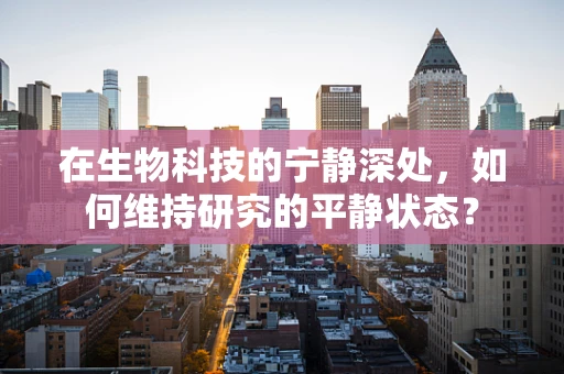 在生物科技的宁静深处，如何维持研究的平静状态？