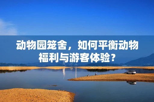 动物园笼舍，如何平衡动物福利与游客体验？
