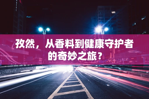 孜然，从香料到健康守护者的奇妙之旅？
