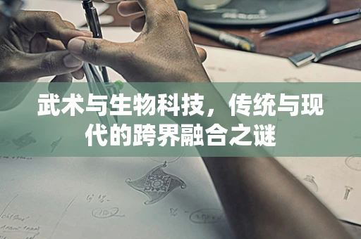 武术与生物科技，传统与现代的跨界融合之谜