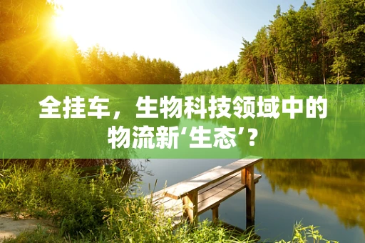 全挂车，生物科技领域中的物流新‘生态’？