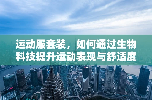 运动服套装，如何通过生物科技提升运动表现与舒适度？