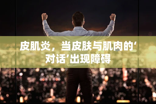 皮肌炎，当皮肤与肌肉的‘对话’出现障碍
