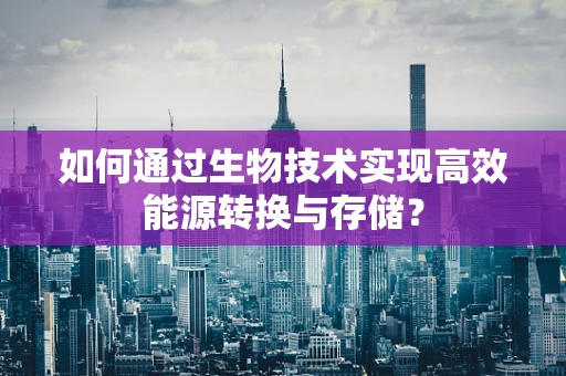 如何通过生物技术实现高效能源转换与存储？