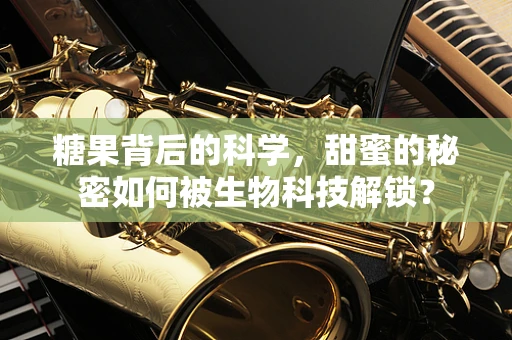 糖果背后的科学，甜蜜的秘密如何被生物科技解锁？