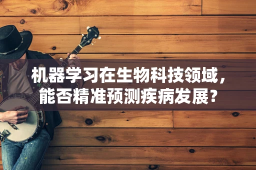 机器学习在生物科技领域，能否精准预测疾病发展？