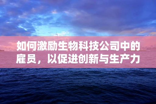 如何激励生物科技公司中的雇员，以促进创新与生产力？