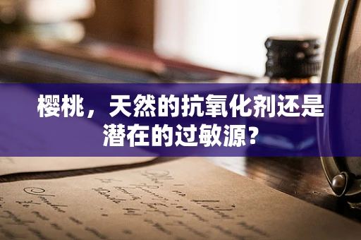 樱桃，天然的抗氧化剂还是潜在的过敏源？