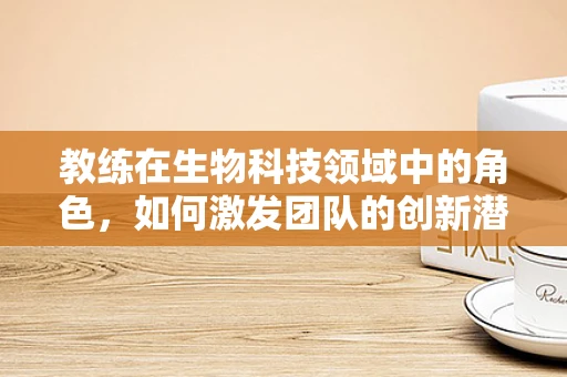 教练在生物科技领域中的角色，如何激发团队的创新潜能？