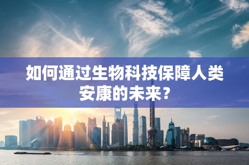 如何通过生物科技保障人类安康的未来？