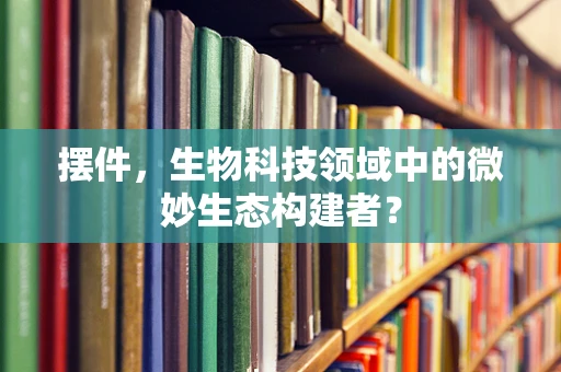 摆件，生物科技领域中的微妙生态构建者？