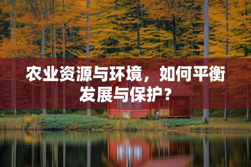 农业资源与环境，如何平衡发展与保护？