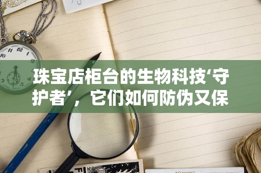 珠宝店柜台的生物科技‘守护者’，它们如何防伪又保鲜？