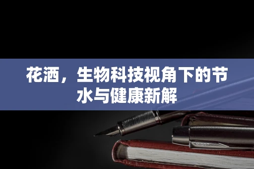 花洒，生物科技视角下的节水与健康新解