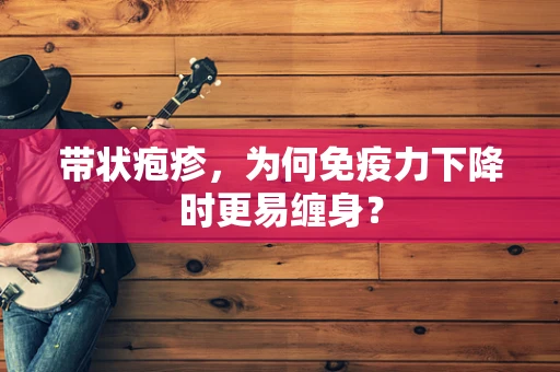 带状疱疹，为何免疫力下降时更易缠身？