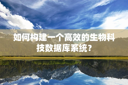 如何构建一个高效的生物科技数据库系统？