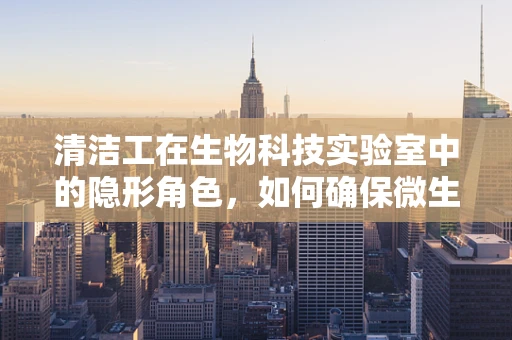 清洁工在生物科技实验室中的隐形角色，如何确保微生物污染的零容忍？
