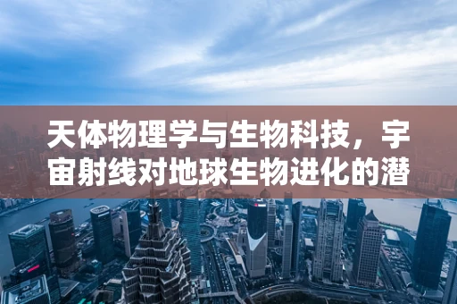 天体物理学与生物科技，宇宙射线对地球生物进化的潜在影响？