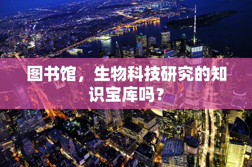 图书馆，生物科技研究的知识宝库吗？