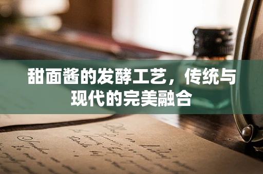 甜面酱的发酵工艺，传统与现代的完美融合